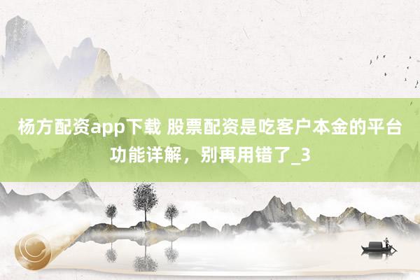 杨方配资app下载 股票配资是吃客户本金的平台功能详解，别再用错了_3