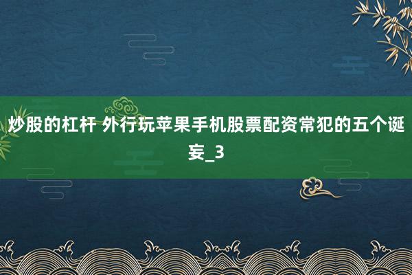 炒股的杠杆 外行玩苹果手机股票配资常犯的五个诞妄_3