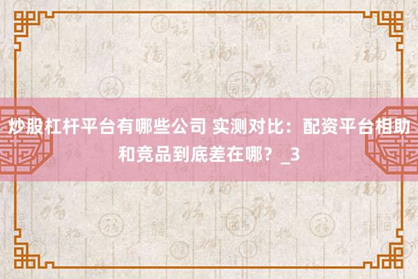 炒股杠杆平台有哪些公司 实测对比:配资平台相助和竞品到底差在哪?_3