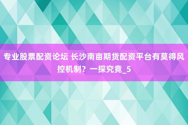 专业股票配资论坛 长沙南亩期货配资平台有莫得风控机制？一探究竟_5
