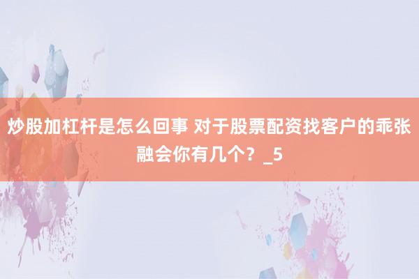 炒股加杠杆是怎么回事 对于股票配资找客户的乖张融会你有几个？_5