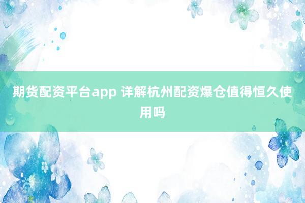 期货配资平台app 详解杭州配资爆仓值得恒久使用吗