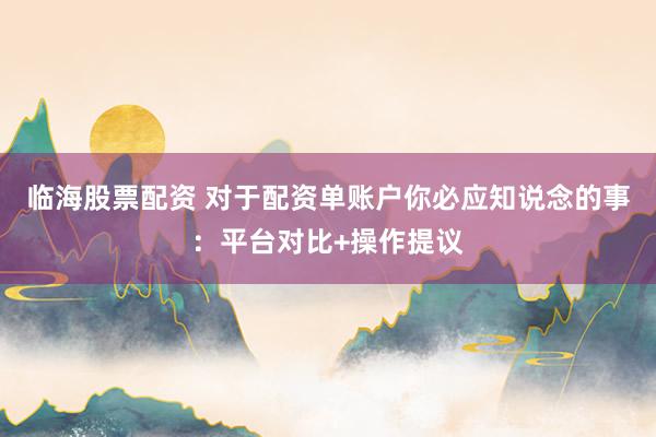 临海股票配资 对于配资单账户你必应知说念的事：平台对比+操作提议