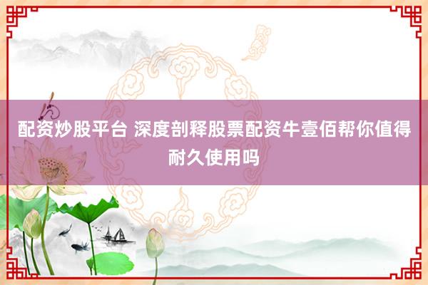 配资炒股平台 深度剖释股票配资牛壹佰帮你值得耐久使用吗
