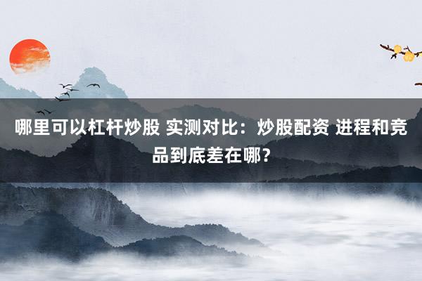 哪里可以杠杆炒股 实测对比:炒股配资 进程和竞品到底差在哪?