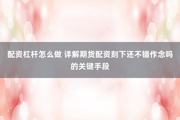 配资杠杆怎么做 详解期货配资刻下还不错作念吗的关键手段