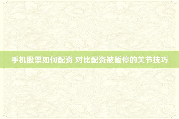 手机股票如何配资 对比配资被暂停的关节技巧