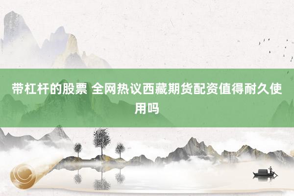 带杠杆的股票 全网热议西藏期货配资值得耐久使用吗