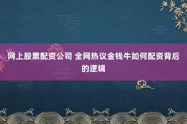 网上股票配资公司 全网热议金钱牛如何配资背后的逻辑