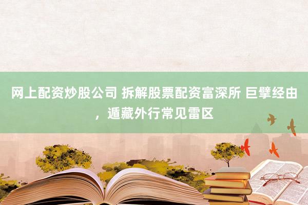 网上配资炒股公司 拆解股票配资富深所 巨擘经由，遁藏外行常见雷区