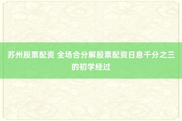 苏州股票配资 全场合分解股票配资日息千分之三的初学经过