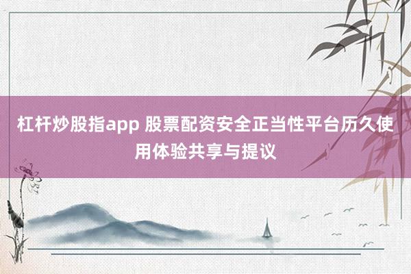 杠杆炒股指app 股票配资安全正当性平台历久使用体验共享与提议
