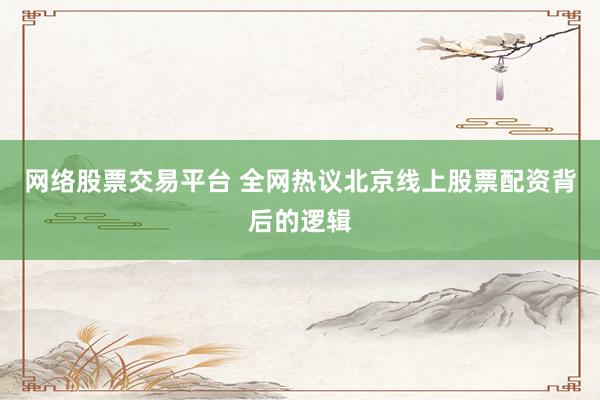 网络股票交易平台 全网热议北京线上股票配资背后的逻辑
