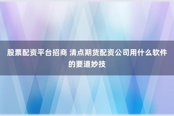 股票配资平台招商 清点期货配资公司用什么软件的要道妙技