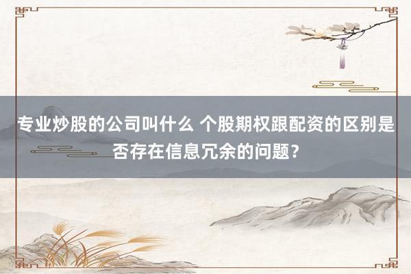 专业炒股的公司叫什么 个股期权跟配资的区别是否存在信息冗余的问题？