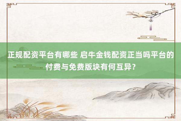 正规配资平台有哪些 启牛金钱配资正当吗平台的付费与免费版块有何互异？