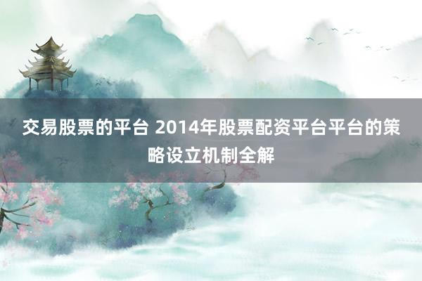 交易股票的平台 2014年股票配资平台平台的策略设立机制全解