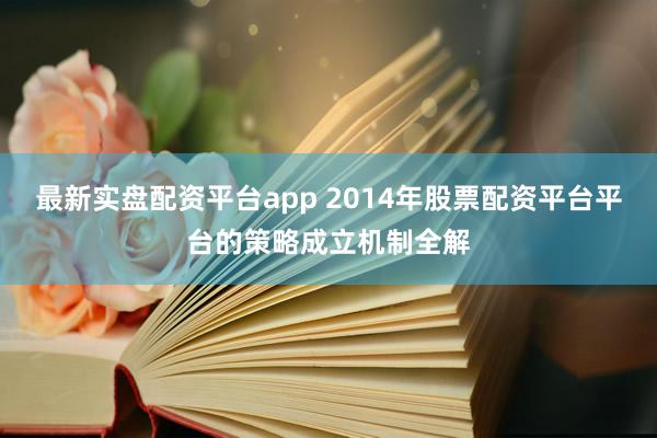 最新实盘配资平台app 2014年股票配资平台平台的策略成立机制全解