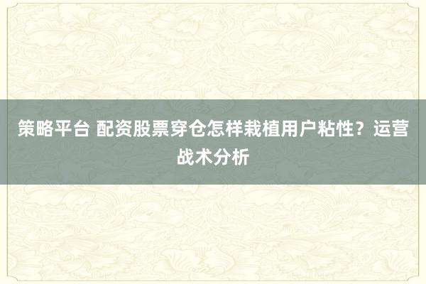 策略平台 配资股票穿仓怎样栽植用户粘性?运营战术分析