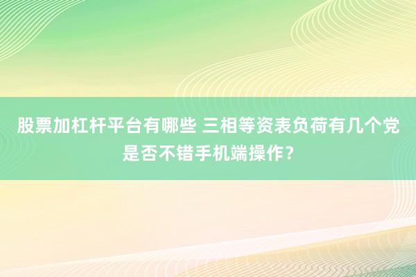 股票加杠杆平台有哪些 三相等资表负荷有几个党是否不错手机端操作？