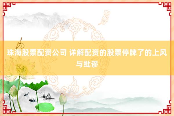 珠海股票配资公司 详解配资的股票停牌了的上风与纰谬