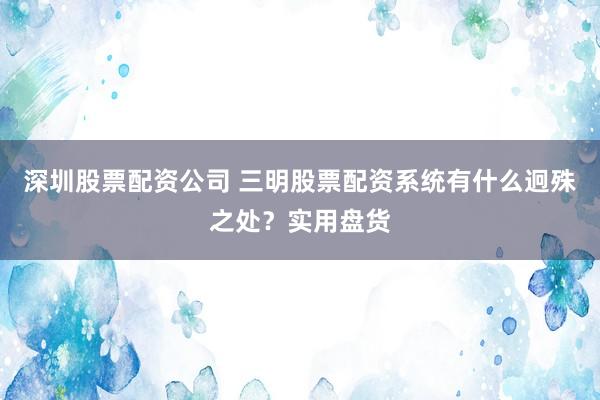 深圳股票配资公司 三明股票配资系统有什么迥殊之处？实用盘货