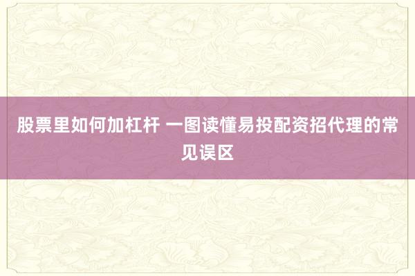 股票里如何加杠杆 一图读懂易投配资招代理的常见误区