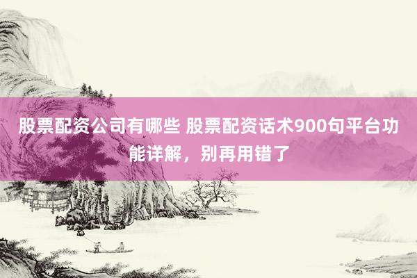 股票配资公司有哪些 股票配资话术900句平台功能详解，别再用错了