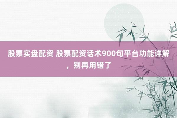 股票实盘配资 股票配资话术900句平台功能详解,别再用错了