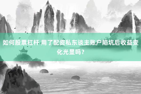 如何股票杠杆 用了配资私东谈主账户陷坑后收益变化光显吗？