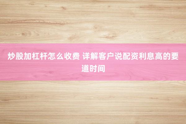 炒股加杠杆怎么收费 详解客户说配资利息高的要道时间