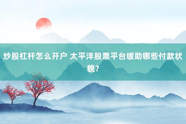 炒股杠杆怎么开户 太平洋股票平台缓助哪些付款状貌？