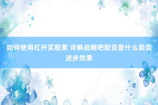 如何使用杠杆买股票 详解战略吧配资是什么能否进步效果