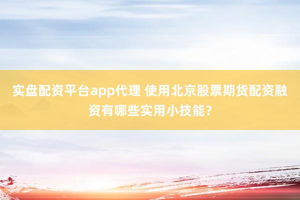 实盘配资平台app代理 使用北京股票期货配资融资有哪些实用小技能?