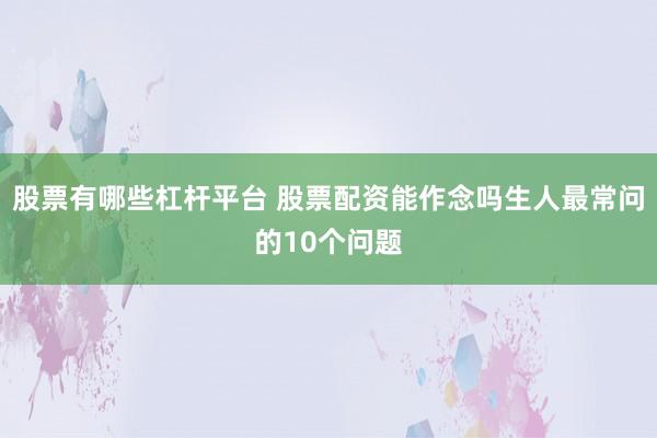 股票有哪些杠杆平台 股票配资能作念吗生人最常问的10个问题