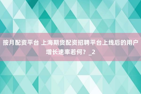 按月配资平台 上海期货配资招聘平台上线后的用户增长速率若何?_2