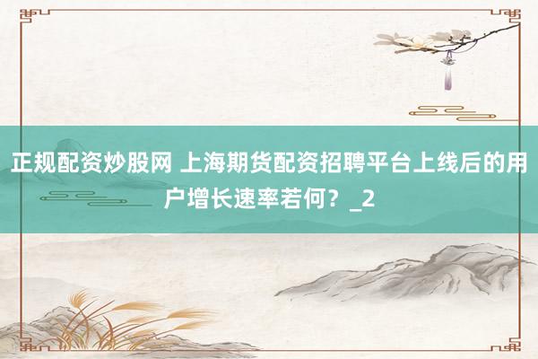 正规配资炒股网 上海期货配资招聘平台上线后的用户增长速率若何?_2