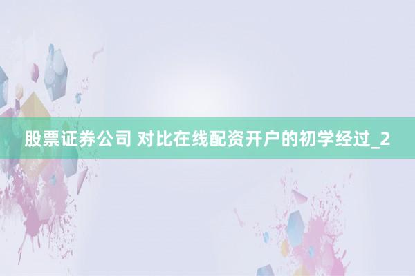 股票证券公司 对比在线配资开户的初学经过_2
