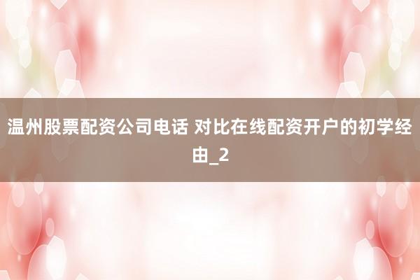 温州股票配资公司电话 对比在线配资开户的初学经由_2