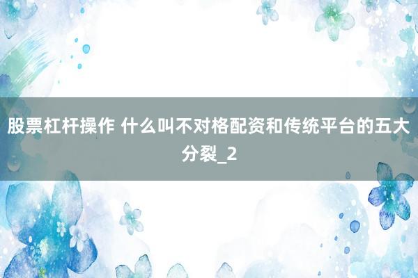 股票杠杆操作 什么叫不对格配资和传统平台的五大分裂_2