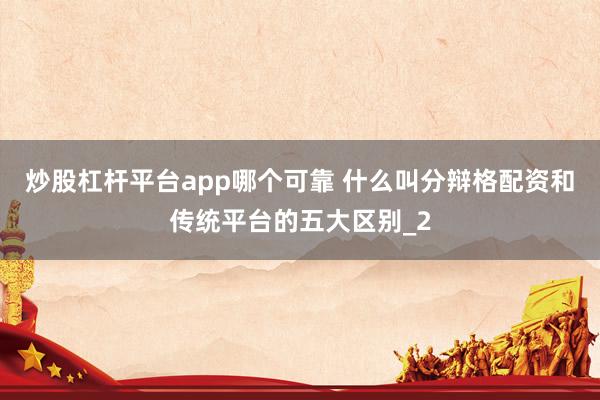 炒股杠杆平台app哪个可靠 什么叫分辩格配资和传统平台的五大区别_2