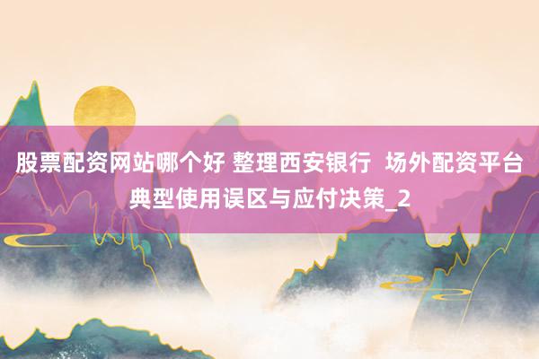股票配资网站哪个好 整理西安银行  场外配资平台典型使用误区与应付决策_2
