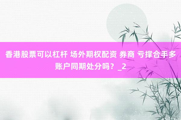 香港股票可以杠杆 场外期权配资 券商 亏撑合手多账户同期处分吗?_2