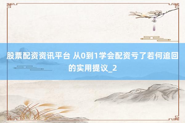 股票配资资讯平台 从0到1学会配资亏了若何追回的实用提议_2