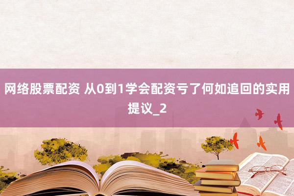 网络股票配资 从0到1学会配资亏了何如追回的实用提议_2