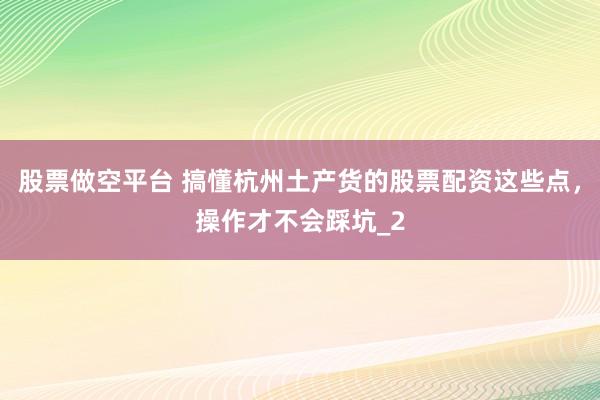 股票做空平台 搞懂杭州土产货的股票配资这些点，操作才不会踩坑_2