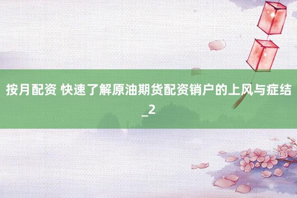 按月配资 快速了解原油期货配资销户的上风与症结_2