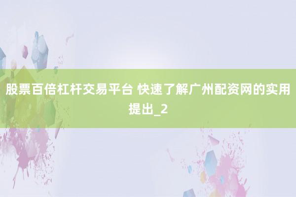 股票百倍杠杆交易平台 快速了解广州配资网的实用提出_2