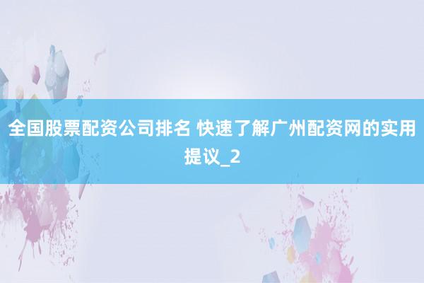 全国股票配资公司排名 快速了解广州配资网的实用提议_2