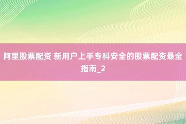 阿里股票配资 新用户上手专科安全的股票配资最全指南_2